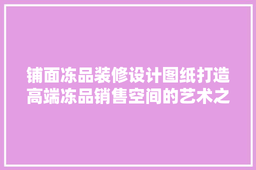 铺面冻品装修设计图纸打造高端冻品销售空间的艺术之旅