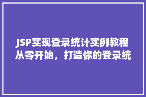 JSP实现登录统计实例教程从零开始，打造你的登录统计系统