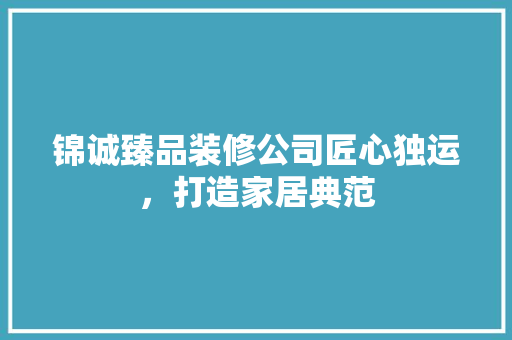 锦诚臻品装修公司匠心独运，打造家居典范