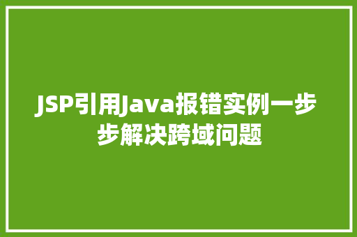 JSP引用Java报错实例一步步解决跨域问题