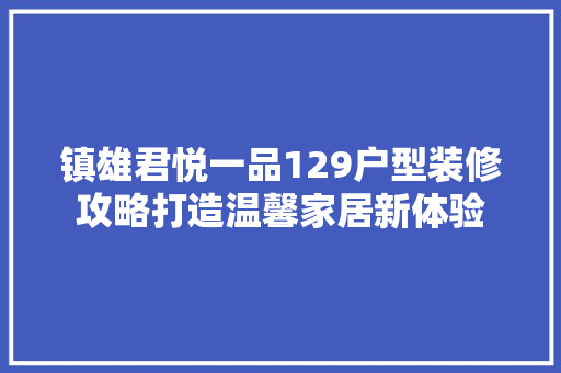 镇雄君悦一品129户型装修攻略打造温馨家居新体验