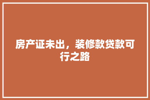 房产证未出，装修款贷款可行之路
