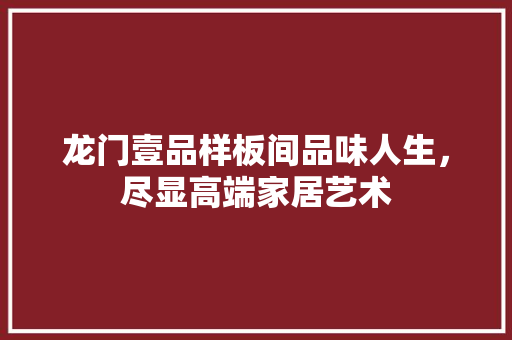 龙门壹品样板间品味人生，尽显高端家居艺术