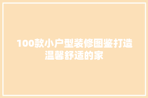 100款小户型装修图鉴打造温馨舒适的家