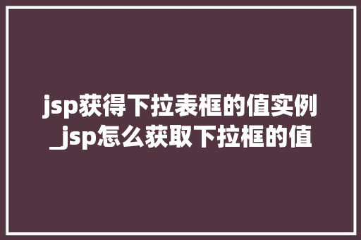 jsp获得下拉表框的值实例_jsp怎么获取下拉框的值