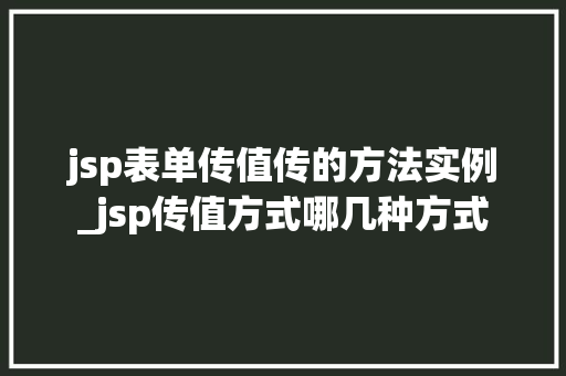 jsp表单传值传的方法实例_jsp传值方式哪几种方式