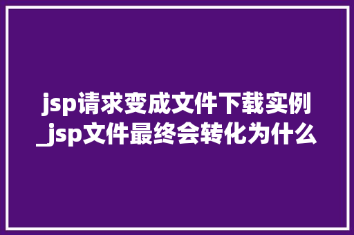 jsp请求变成文件下载实例_jsp文件最终会转化为什么文件
