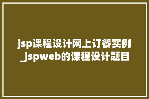 jsp课程设计网上订餐实例_jspweb的课程设计题目