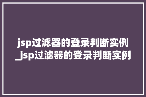 jsp过滤器的登录判断实例_jsp过滤器的登录判断实例有哪些