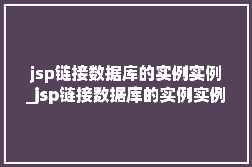 jsp链接数据库的实例实例_jsp链接数据库的实例实例有哪些