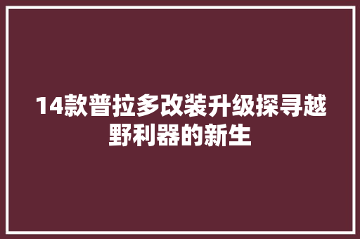14款普拉多改装升级探寻越野利器的新生  第1张