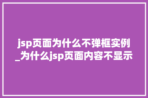 jsp页面为什么不弹框实例_为什么jsp页面内容不显示
