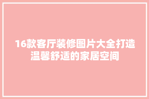 16款客厅装修图片大全打造温馨舒适的家居空间