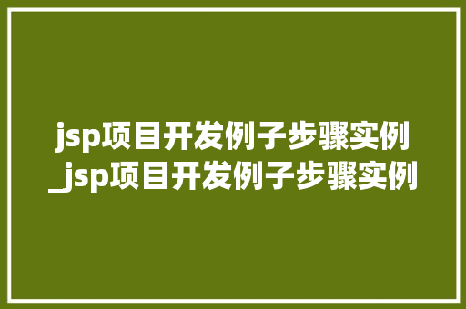 jsp项目开发例子步骤实例_jsp项目开发例子步骤实例怎么写