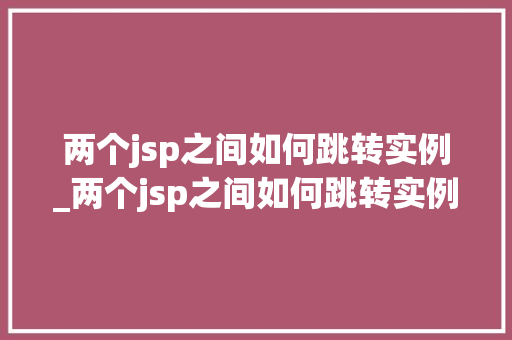 两个jsp之间如何跳转实例_两个jsp之间如何跳转实例界面