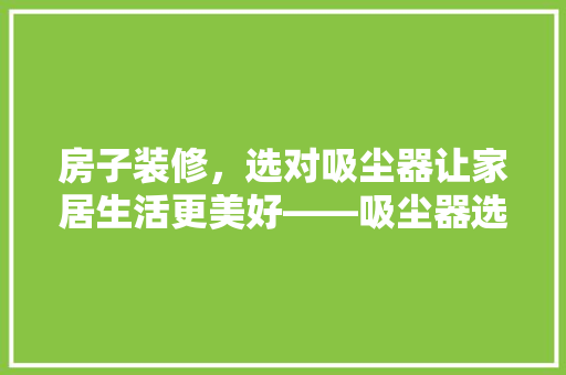 房子装修，选对吸尘器让家居生活更美好——吸尘器选购指南
