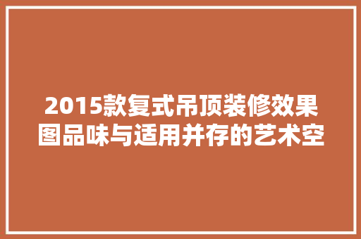 2015款复式吊顶装修效果图品味与适用并存的艺术空间