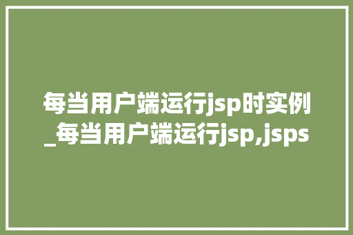 每当用户端运行jsp时实例_每当用户端运行jsp,jspservice方法运行一次