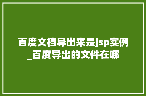 百度文档导出来是jsp实例_百度导出的文件在哪