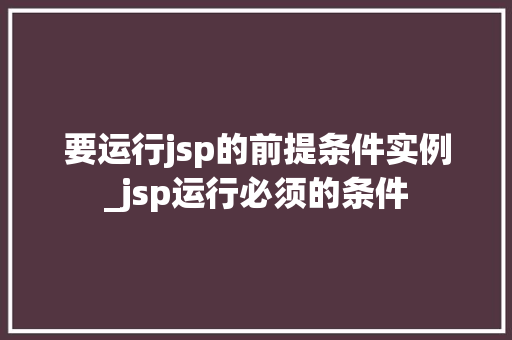 要运行jsp的前提条件实例_jsp运行必须的条件  第1张