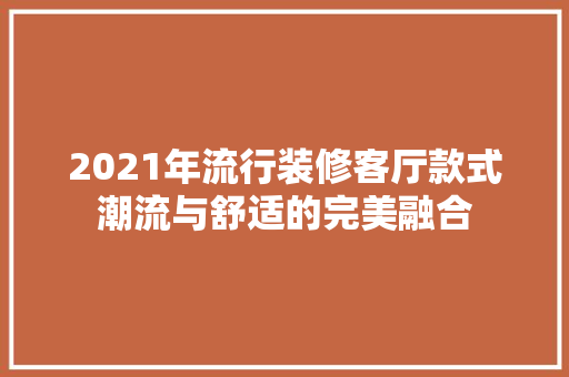 2021年流行装修客厅款式潮流与舒适的完美融合