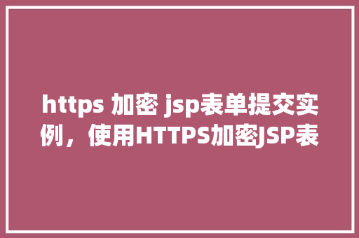 https 加密 jsp表单提交实例，使用HTTPS加密JSP表单提交实例