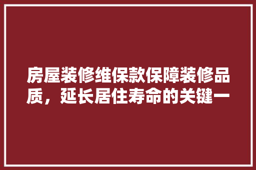房屋装修维保款保障装修品质，延长居住寿命的关键一环