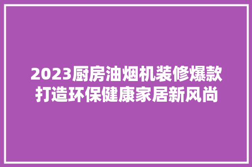2023厨房油烟机装修爆款打造环保健康家居新风尚
