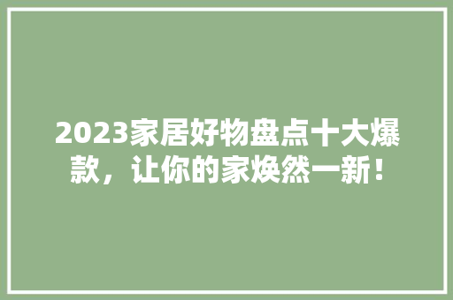 2023家居好物盘点十大爆款，让你的家焕然一新！