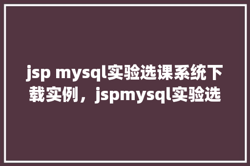 jsp mysql实验选课系统下载实例，jspmysql实验选课系统下载实例