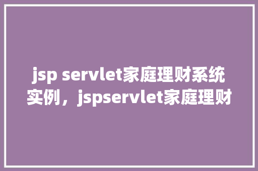 jsp servlet家庭理财系统实例，jspservlet家庭理财系统实例