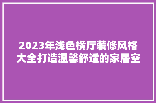 2023年浅色横厅装修风格大全打造温馨舒适的家居空间