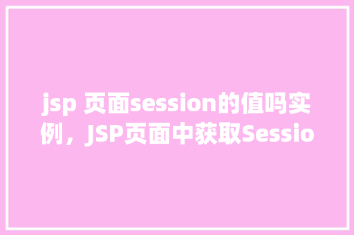 jsp 页面session的值吗实例，JSP页面中获取Session的值实例