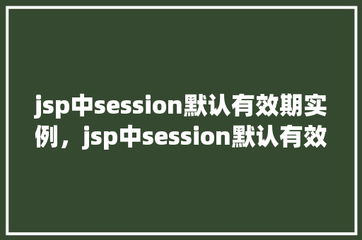 jsp中session默认有效期实例，jsp中session默认有效期实例