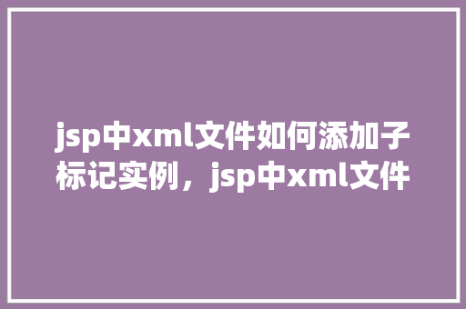 jsp中xml文件如何添加子标记实例，jsp中xml文件如何添加子标记实例