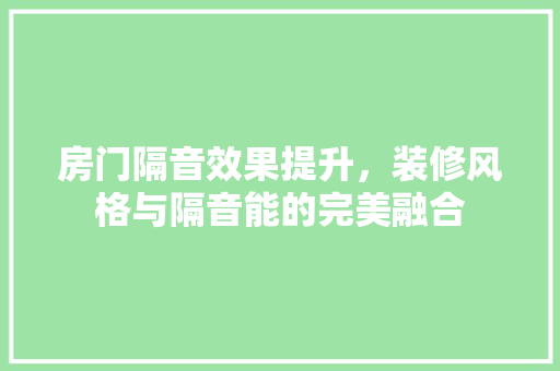 房门隔音效果提升，装修风格与隔音能的完美融合