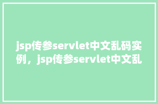 jsp传参servlet中文乱码实例，jsp传参servlet中文乱码实例