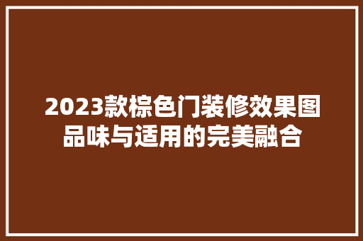 2023款棕色门装修效果图品味与适用的完美融合