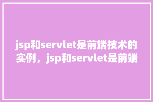 jsp和servlet是前端技术的实例，jsp和servlet是前端技术的实例