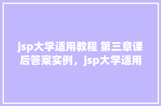 jsp大学适用教程 第三章课后答案实例，jsp大学适用教程第三章课后答案实例