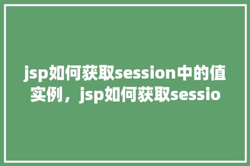 jsp如何获取session中的值实例，jsp如何获取session中的值实例