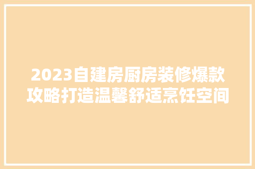 2023自建房厨房装修爆款攻略打造温馨舒适烹饪空间