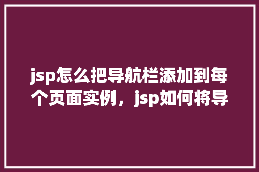 jsp怎么把导航栏添加到每个页面实例，jsp如何将导航栏添加到每个页面实例