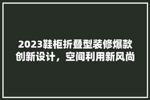 2023鞋柜折叠型装修爆款创新设计，空间利用新风尚