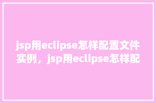 jsp用eclipse怎样配置文件实例，jsp用eclipse怎样配置文件实例