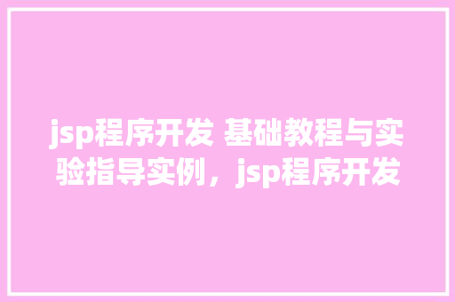 jsp程序开发 基础教程与实验指导实例，jsp程序开发基础教程与实验指导实例