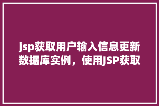 jsp获取用户输入信息更新数据库实例，使用JSP获取用户输入信息更新数据库实例