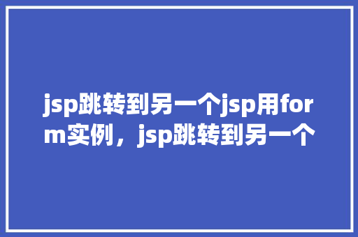 jsp跳转到另一个jsp用form实例，jsp跳转到另一个jsp用form实例