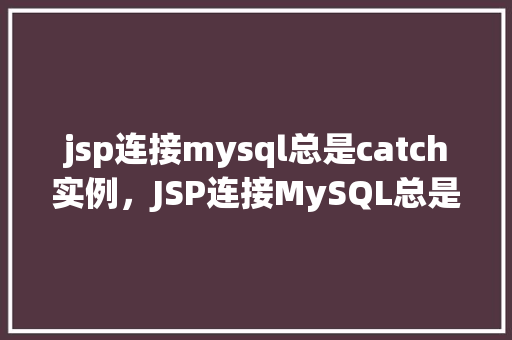 jsp连接mysql总是catch实例，JSP连接MySQL总是出现catch实例的问题分析及解决