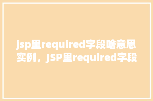 jsp里required字段啥意思实例，JSP里required字段啥意思实例  第1张